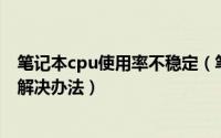 笔记本cpu使用率不稳定（笔记本CPU使用率过高的分析和解决办法）