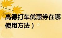 高德打车优惠券在哪（高德地图打车优惠券的使用方法）
