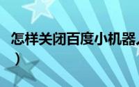 怎样关闭百度小机器人（彻底关闭小度的教程）