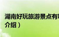 湖南好玩旅游景点有哪些（湖南好玩旅游景点介绍）