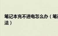 笔记本充不进电怎么办（笔记本长时间不用没法充电解决办法）