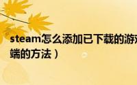 steam怎么添加已下载的游戏（steam添加本地游戏至客户端的方法）
