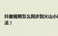 抖音视频怎么同步到火山小视频（抖音同步到火山小视频方法）
