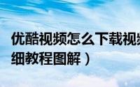 优酷视频怎么下载视频（手机优酷下载视频详细教程图解）