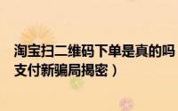 淘宝扫二维码下单是真的吗（淘宝购物二维码莫乱扫二维码支付新骗局揭密）