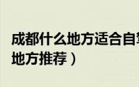 成都什么地方适合自驾游（成都适合自驾游的地方推荐）