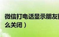 微信打电话显示朋友圈怎么关（微信朋友圈怎么关闭）
