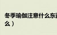 冬季瑜伽注意什么东西（冬季练瑜伽要注意什么）