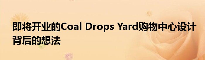 即将开业的Coal Drops Yard购物中心设计背后的想法