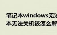笔记本windows无法关机（win10系统笔记本无法关机该怎么解决）