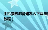 手机猎豹浏览器怎么下载电影（猎豹浏览器手机版下载电影教程）