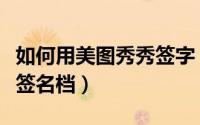 如何用美图秀秀签字（美图秀秀怎么自己设计签名档）