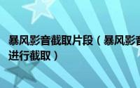 暴风影音截取片段（暴风影音2013截视频或截图对画面声音进行截取）
