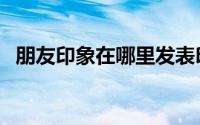 朋友印象在哪里发表印象（怎么发表印象）