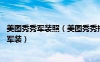 美图秀秀军装照（美图秀秀抠图功能:帮美女换上英姿飒爽的军装）