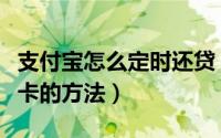 支付宝怎么定时还贷（支付宝定期转账到银行卡的方法）