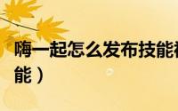 嗨一起怎么发布技能视频（嗨一起怎么发布技能）