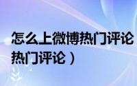 怎么上微博热门评论（如何成为热门微博里的热门评论）