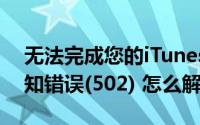 无法完成您的iTunes（Store的请求 发生未知错误(502) 怎么解决）