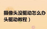 摄像头没驱动怎么办（使用驱动人生解决摄像头驱动教程）