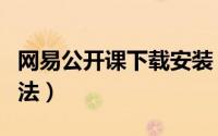 网易公开课下载安装（网易公开课批量下载方法）
