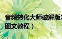 音频转化大师破解版怎么使用（音频转化大师图文教程）