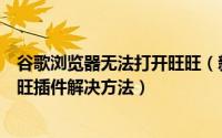 谷歌浏览器无法打开旺旺（新版谷歌浏览器不能用支付宝旺旺插件解决方法）