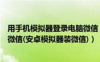 用手机模拟器登录电脑微信（利用安卓模拟器在电脑上使用微信(安卓模拟器装微信)）