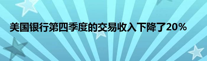 美国银行第四季度的交易收入下降了20％