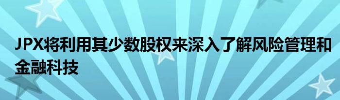 JPX将利用其少数股权来深入了解风险管理和金融科技