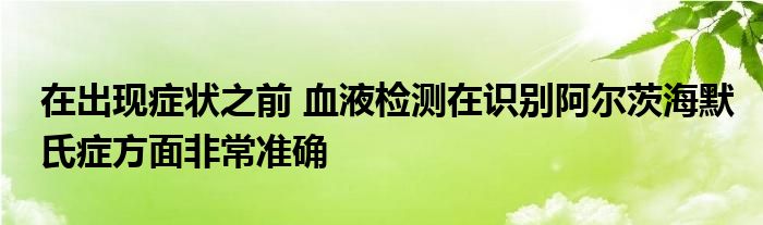 在出现症状之前 血液检测在识别阿尔茨海默氏症方面非常准确