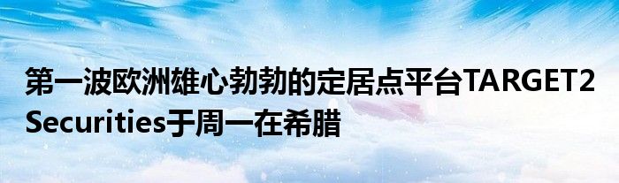  第一波欧洲雄心勃勃的定居点平台TARGET2 Securities于周一在希腊