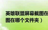 英雄联盟屏幕截图在哪个文件夹（lol盒子截图在哪个文件夹）