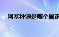 阿塞拜疆是哪个国家（阿塞拜疆的简介）