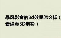 暴风影音的3d效果怎么样（暴风影音3D效果巧设置轻松观看逼真3D电影）