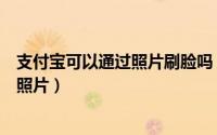 支付宝可以通过照片刷脸吗（支付宝刷脸登陆怎么拍摄脸部照片）