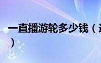 一直播游轮多少钱（送主播的游轮礼物多少钱）