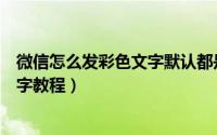 微信怎么发彩色文字默认都是黑色的（微信朋友圈发彩色文字教程）