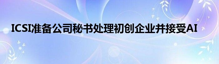 ICSI准备公司秘书处理初创企业并接受AI
