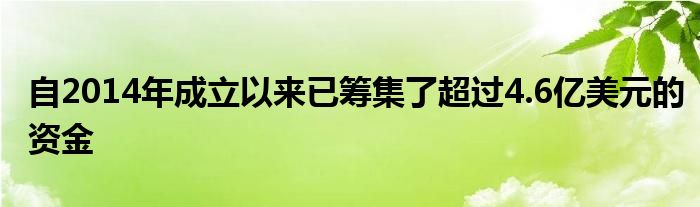 自2014年成立以来已筹集了超过4.6亿美元的资金