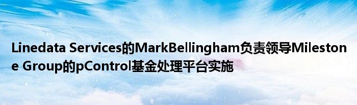Linedata Services的MarkBellingham负责领导Milestone Group的pControl基金处理平台实施