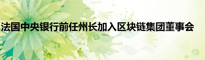 法国中央银行前任州长加入区块链集团董事会