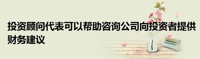 投资顾问代表可以帮助咨询公司向投资者提供财务建议