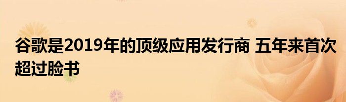 谷歌是2019年的顶级应用发行商 五年来首次超过脸书