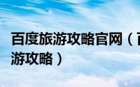 百度旅游攻略官网（百度旅游怎么下载离线旅游攻略）