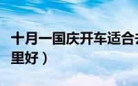 十月一国庆开车适合去哪里（国庆自驾游去哪里好）