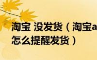 淘宝 没发货（淘宝app购买的宝贝没有发货怎么提醒发货）