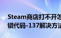 Steam商店打不开怎么办（商店无法打开报错代码-137解决方法）