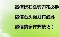 微信玩石头剪刀布必胜法（微信猜拳必胜法则|微信石头剪刀布必胜|微信猜拳作弊技巧）