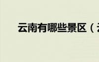 云南有哪些景区（云南必去景点推荐）